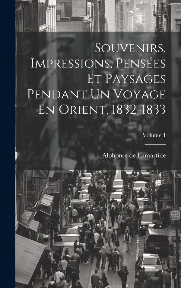 Souvenirs Impressions Pensées Et Paysages Pendant Un Voyage En Orient 1832-1833; Volume 1 by Alphonse De Lamartine, Hardcover | Indigo Chapters