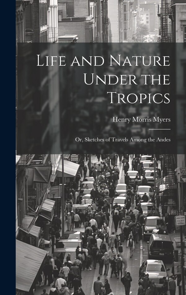Life and Nature Under the Tropics; Or Sketches of Travels Among the Andes by Henry Morris Myers, Hardcover | Indigo Chapters