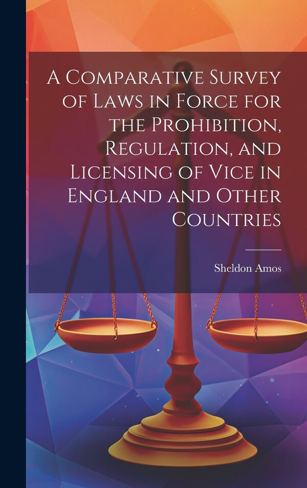 A Comparative Survey of Laws in Force for the Prohibition Regulation and Licensing of Vice in England and Other Countries by Sheldon Amos