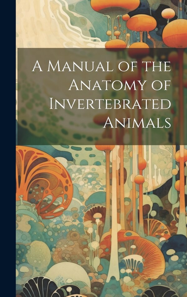 A Manual of the Anatomy of Invertebrated Animals by Anonymous, Hardcover | Indigo Chapters