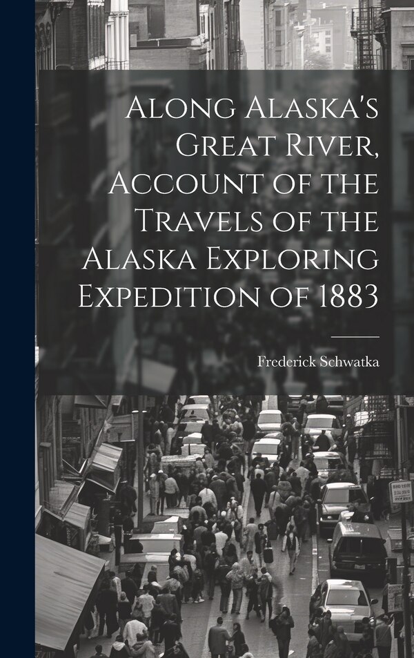 Along Alaska's Great River Account of the Travels of the Alaska Exploring Expedition of 1883 by Frederick Schwatka, Hardcover | Indigo Chapters