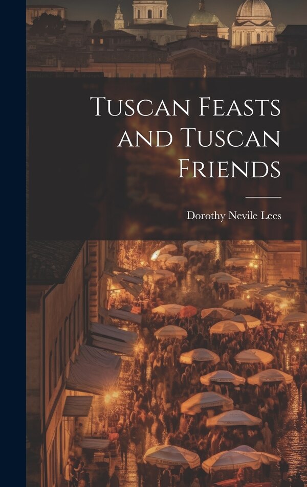 Tuscan Feasts and Tuscan Friends by Dorothy Nevile Lees, Hardcover | Indigo Chapters