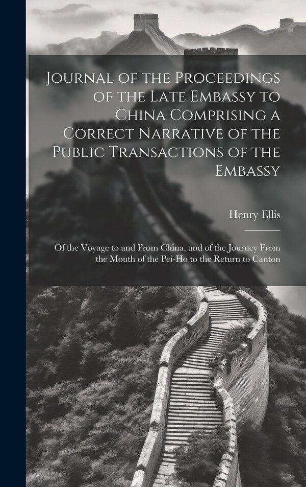Journal of the Proceedings of the Late Embassy to China Comprising a Correct Narrative of the Public Transactions of the Embassy by Henry Ellis