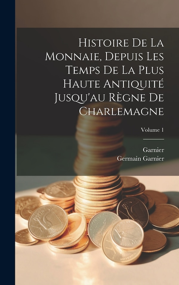 Histoire De La Monnaie Depuis Les Temps De La Plus Haute Antiquité Jusqu'au Règne De Charlemagne; Volume 1 by Garnier, Hardcover | Indigo Chapters