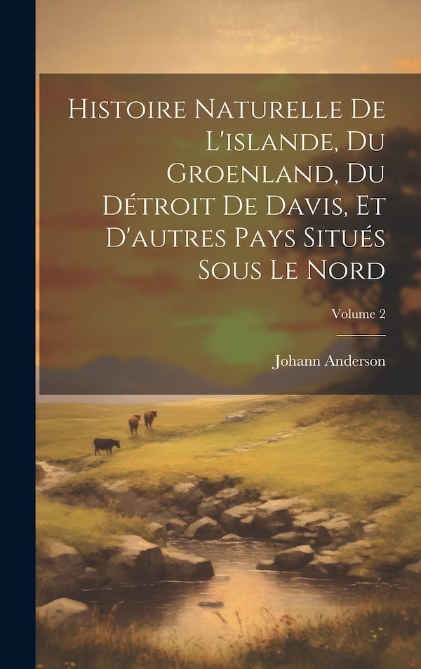 Histoire Naturelle De L'islande Du Groenland Du Détroit De Davis Et D'autres Pays Situés Sous Le Nord; Volume 2 by Johann Anderson, Hardcover