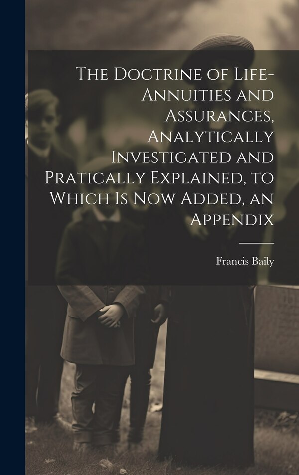 The Doctrine of Life-Annuities and Assurances Analytically Investigated and Pratically Explained to Which Is Now Added an Appendix by Francis Baily