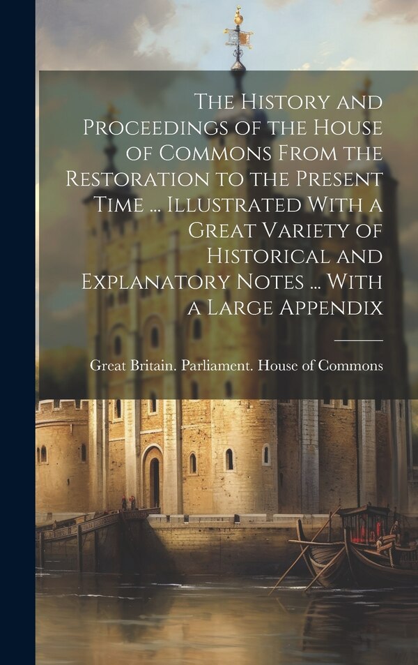 The History and Proceedings of the House of Commons From the Restoration to the Present Time by Great Britain Parliament House of C, Hardcover