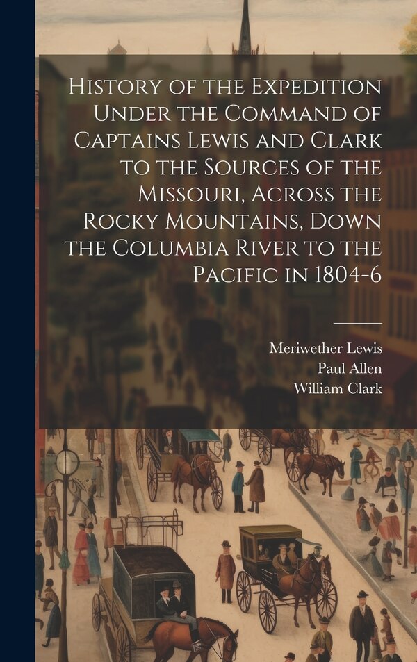History of the Expedition Under the Command of Captains Lewis and Clark to the Sources of the Missouri Across the Rocky Mountains Down the