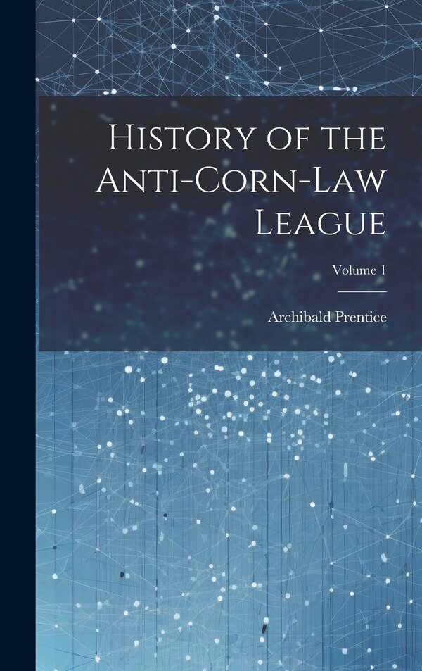 History of the Anti-Corn-Law League; Volume 1 by Archibald Prentice, Hardcover | Indigo Chapters