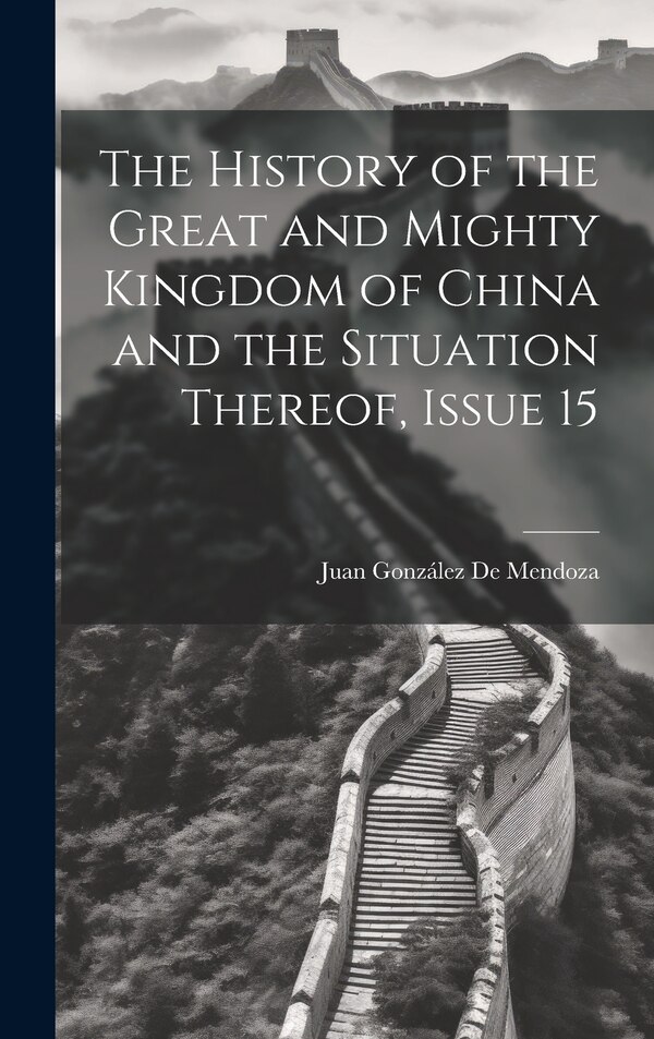 The History of the Great and Mighty Kingdom of China and the Situation Thereof Issue 15 by Juan González De Mendoza, Hardcover | Indigo Chapters