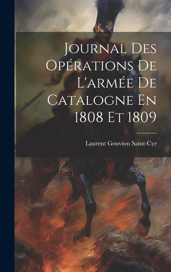 Journal Des Opérations De L'armée De Catalogne En 1808 Et 1809 by Laurent Gouvion Saint-Cyr, Hardcover | Indigo Chapters
