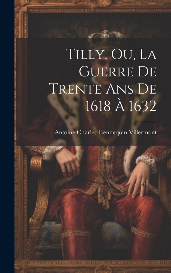 Tilly Ou La Guerre De Trente Ans De 1618 À 1632 by Antoine Charles Hennequin Villermont, Hardcover | Indigo Chapters