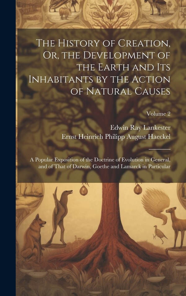 The History of Creation Or the Development of the Earth and Its Inhabitants by the Action of Natural Causes by Edwin Ray Lankester, Hardcover