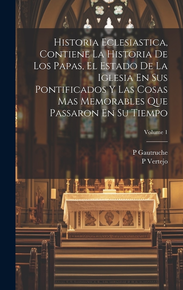Historia Eclesiastica Contiene La Historia De Los Papas El Estado De La Iglesia En Sus Pontificados Y Las Cosas Mas Memorables Que by P Gautruche