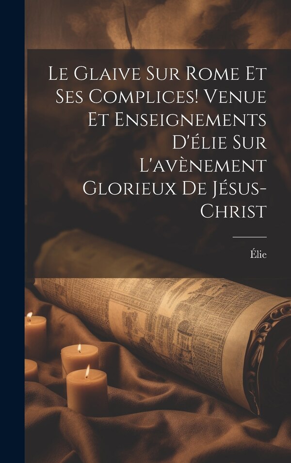 Le Glaive Sur Rome Et Ses Complices Venue Et Enseignements D'élie Sur L'avènement Glorieux De Jésus-Christ by Élie, Hardcover | Indigo Chapters