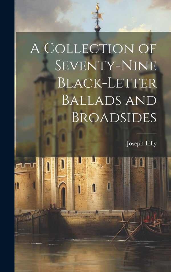 A Collection of Seventy-Nine Black-Letter Ballads and Broadsides by Joseph Lilly, Hardcover | Indigo Chapters