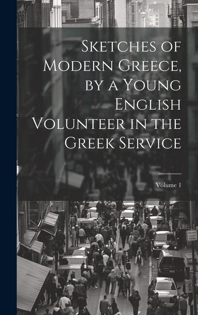 Sketches of Modern Greece by a Young English Volunteer in the Greek Service; Volume 1 by Anonymous, Hardcover | Indigo Chapters