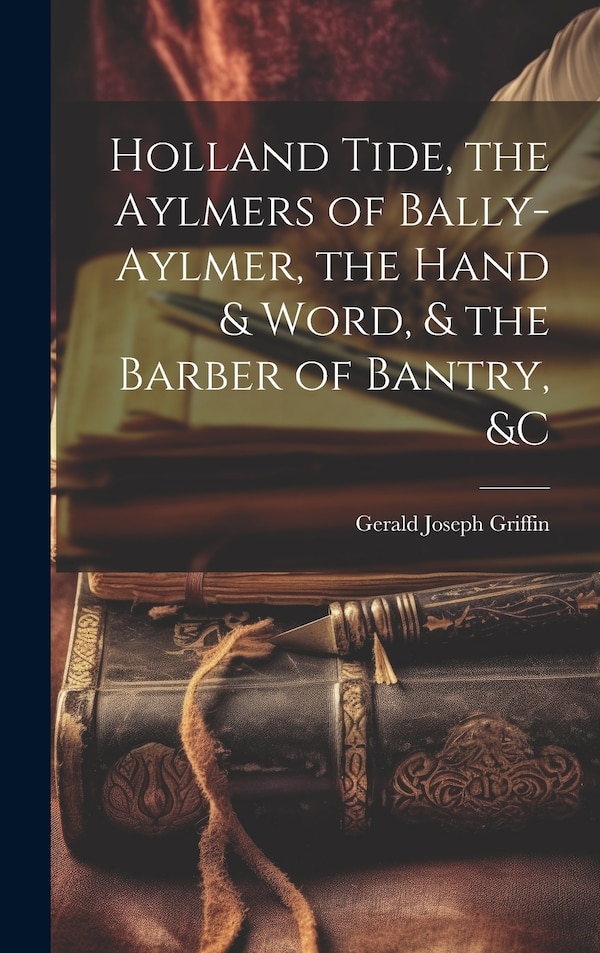 Holland Tide the Aylmers of Bally-Aylmer the Hand & Word & the Barber of Bantry &c by Gerald Joseph Griffin, Hardcover | Indigo Chapters
