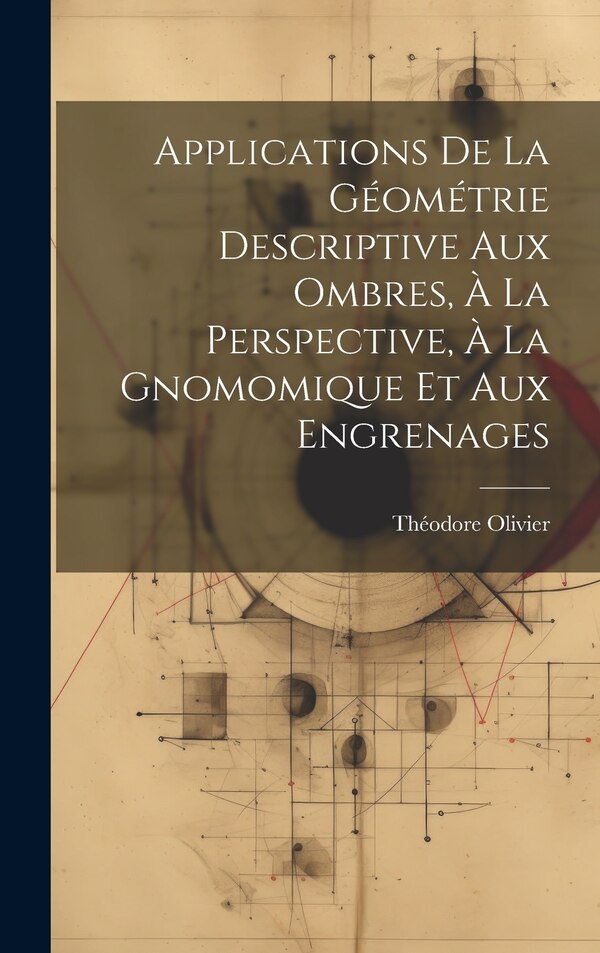 Applications De La Géométrie Descriptive Aux Ombres À La Perspective À La Gnomomique Et Aux Engrenages by Théodore Olivier, Hardcover