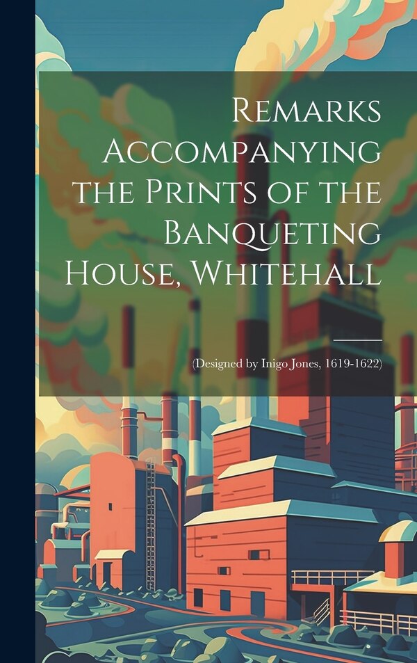 Remarks Accompanying the Prints of the Banqueting House Whitehall by Anonymous Anonymous, Hardcover | Indigo Chapters