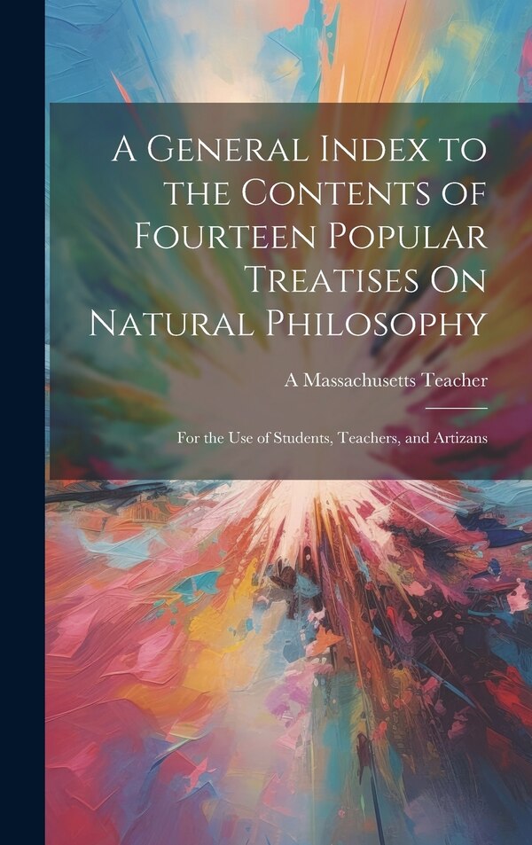 A General Index to the Contents of Fourteen Popular Treatises On Natural Philosophy by A Massachusetts Teacher, Hardcover | Indigo Chapters