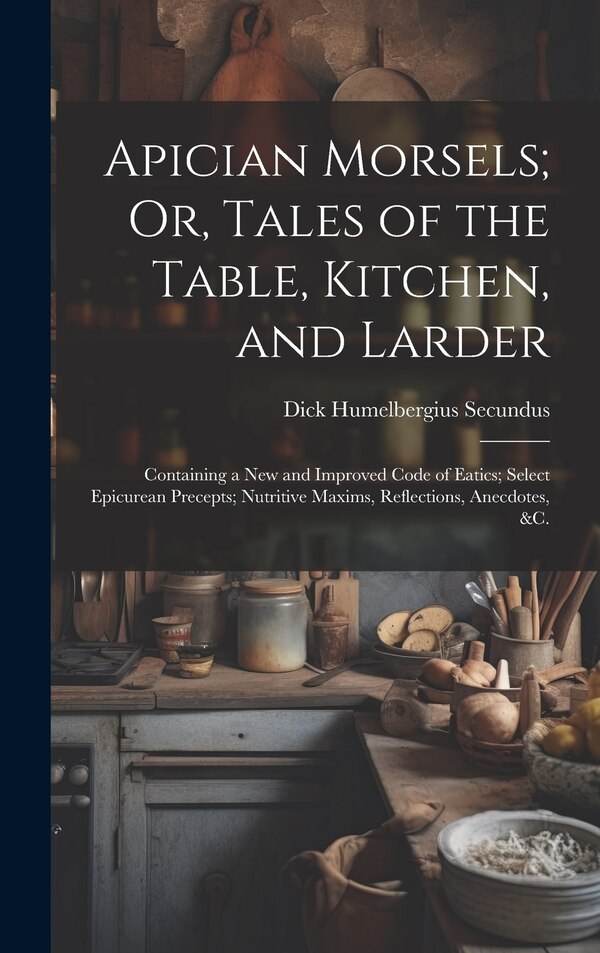 Apician Morsels; Or Tales of the Table Kitchen and Larder by Dick Humelbergius Secundus, Hardcover | Indigo Chapters