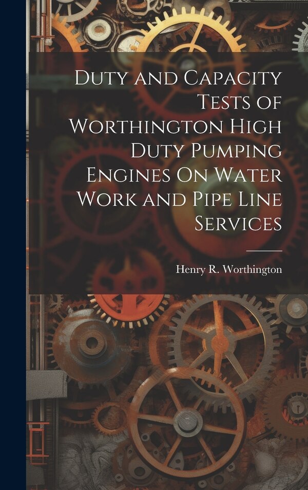 Duty and Capacity Tests of Worthington High Duty Pumping Engines On Water Work and Pipe Line Services by Henry R Worthington, Hardcover