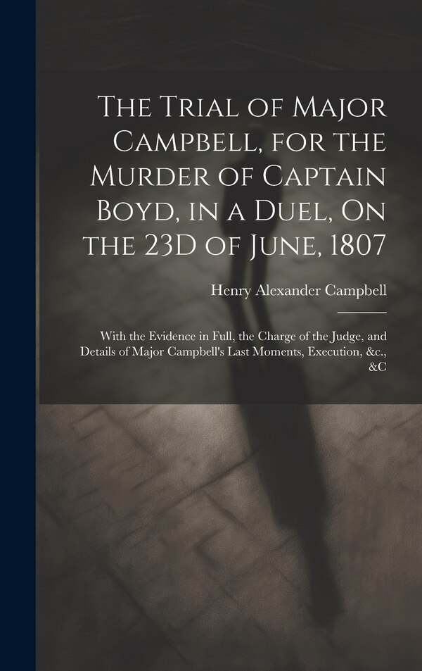 The Trial of Major Campbell for the Murder of Captain Boyd in a Duel On the 23D of June 1807 by Henry Alexander Campbell, Hardcover