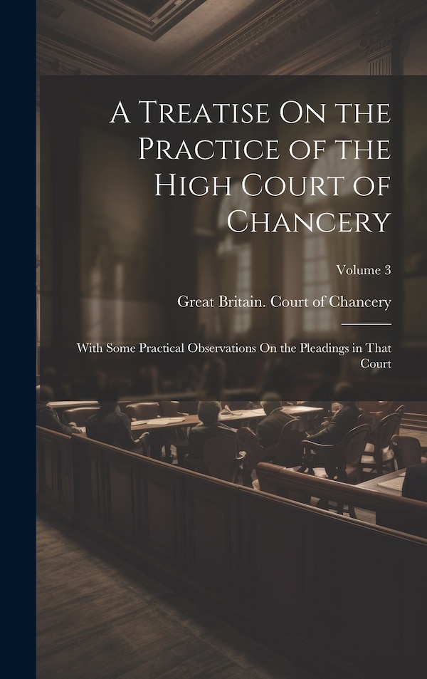 A Treatise On the Practice of the High Court of Chancery by Great Britain Court Of Chancery
