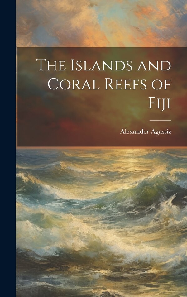 The Islands and Coral Reefs of Fiji by Alexander Agassiz, Hardcover | Indigo Chapters