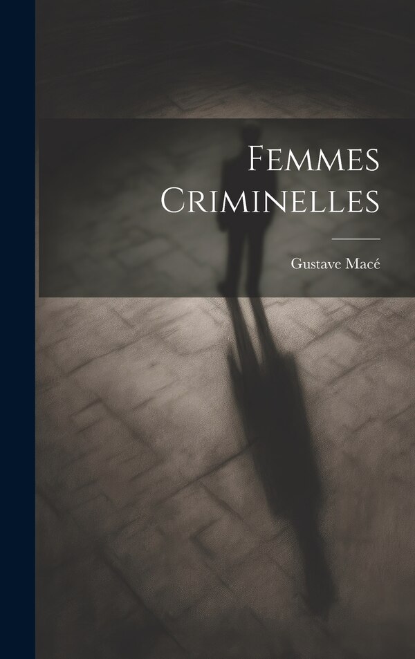 Femmes Criminelles by Gustave Macé, Hardcover | Indigo Chapters