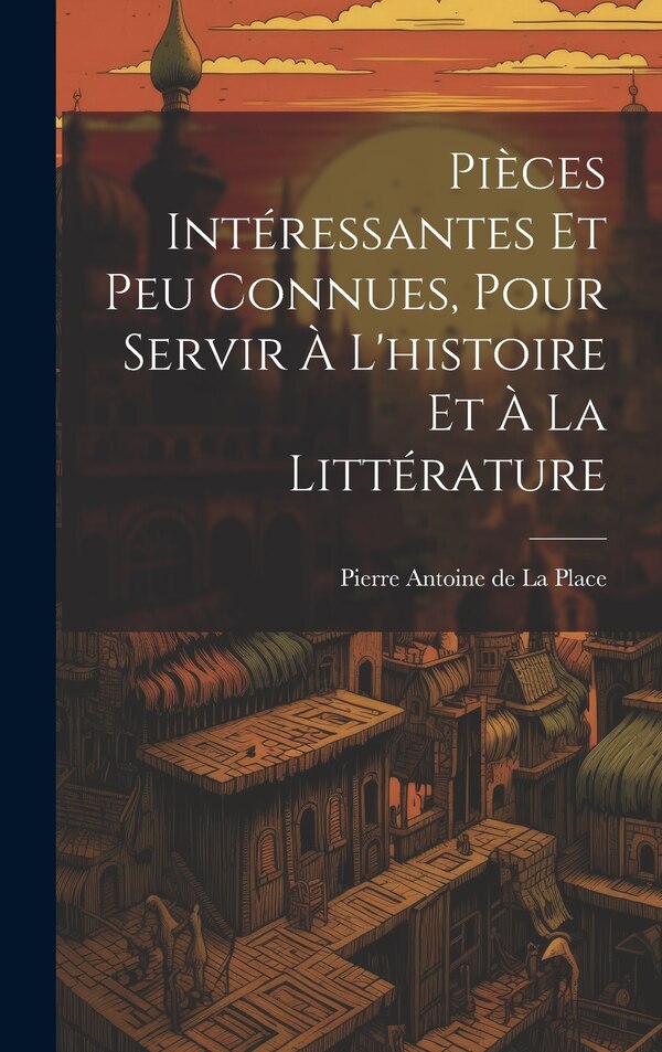 Pièces Intéressantes Et Peu Connues Pour Servir À L'histoire Et À La Littérature by Pierre Antoine de La Place, Hardcover | Indigo Chapters