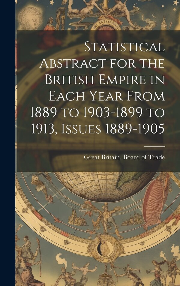 Statistical Abstract for the British Empire in Each Year From 1889 to 1903-1899 to 1913 Issues 1889-1905 by Great Britain Board Of Trade