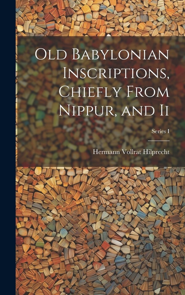 Old Babylonian Inscriptions Chiefly From Nippur and Ii; Series I by Hermann Vollrat Hilprecht, Hardcover | Indigo Chapters