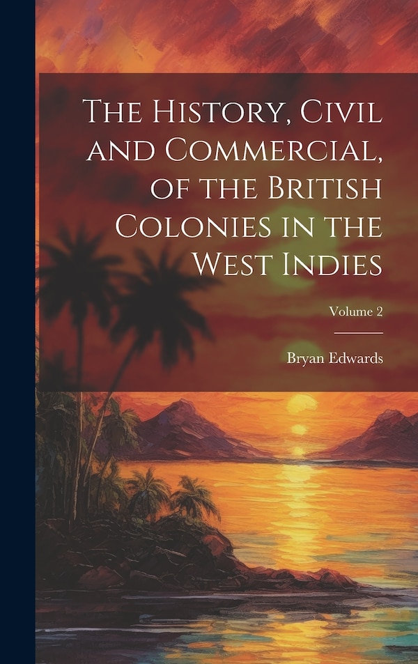 The History Civil and Commercial of the British Colonies in the West Indies; Volume 2 by Bryan Edwards, Hardcover | Indigo Chapters