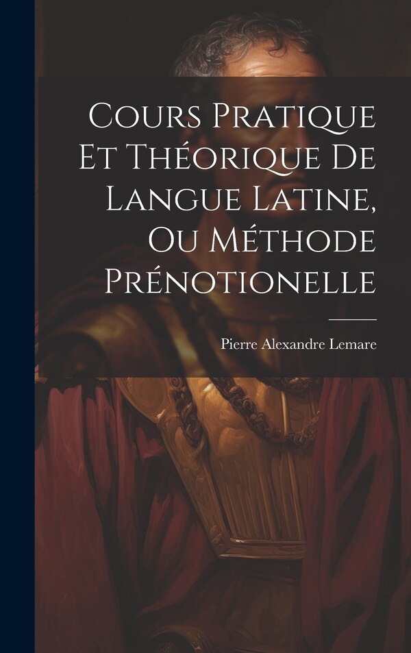 Cours Pratique Et Théorique De Langue Latine Ou Méthode Prénotionelle by Pierre Alexandre Lemare, Hardcover | Indigo Chapters