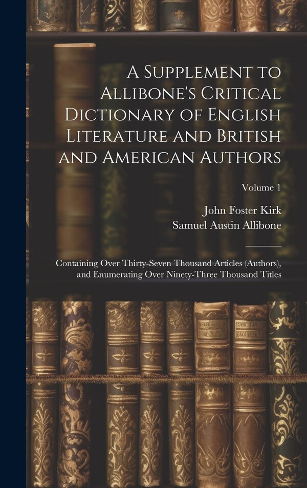 A Supplement to Allibone's Critical Dictionary of English Literature and British and American Authors by John Foster Kirk, Hardcover