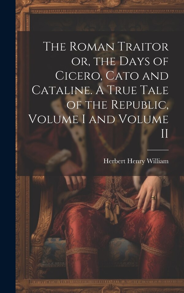 The Roman Traitor or the Days of Cicero Cato and Cataline. A True Tale of the Republic Volume I and Volume II by Herbert Henry William
