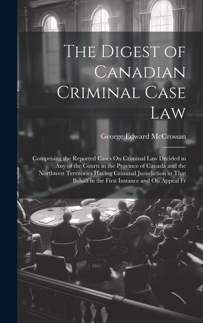 The Digest of Canadian Criminal Case Law by George Edward Mccrossan, Hardcover | Indigo Chapters