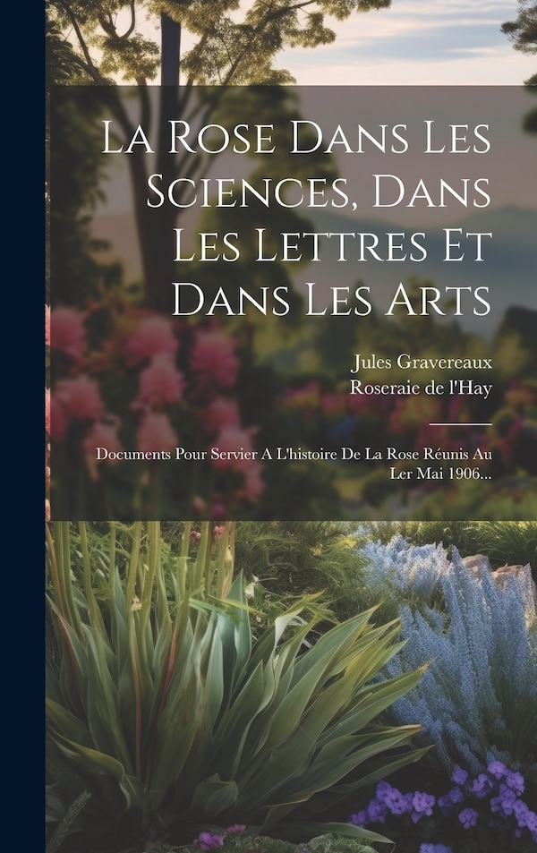La Rose Dans Les Sciences Dans Les Lettres Et Dans Les Arts by Jules Gravereaux, Hardcover | Indigo Chapters
