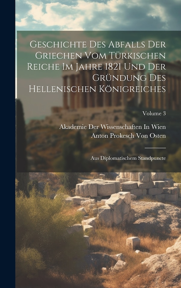 Geschichte Des Abfalls Der Griechen Vom Türkischen Reiche Im Jahre 1821 Und Der Gründung Des Hellenischen Königreiches by Anton Prokesch Von Osten