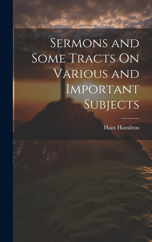 Sermons and Some Tracts On Various and Important Subjects by Hans Hamilton, Hardcover | Indigo Chapters