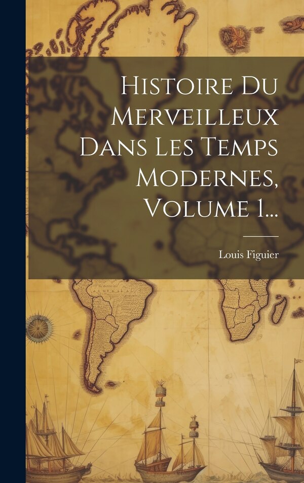 Histoire Du Merveilleux Dans Les Temps Modernes Volume 1. by Louis Figuier, Hardcover | Indigo Chapters