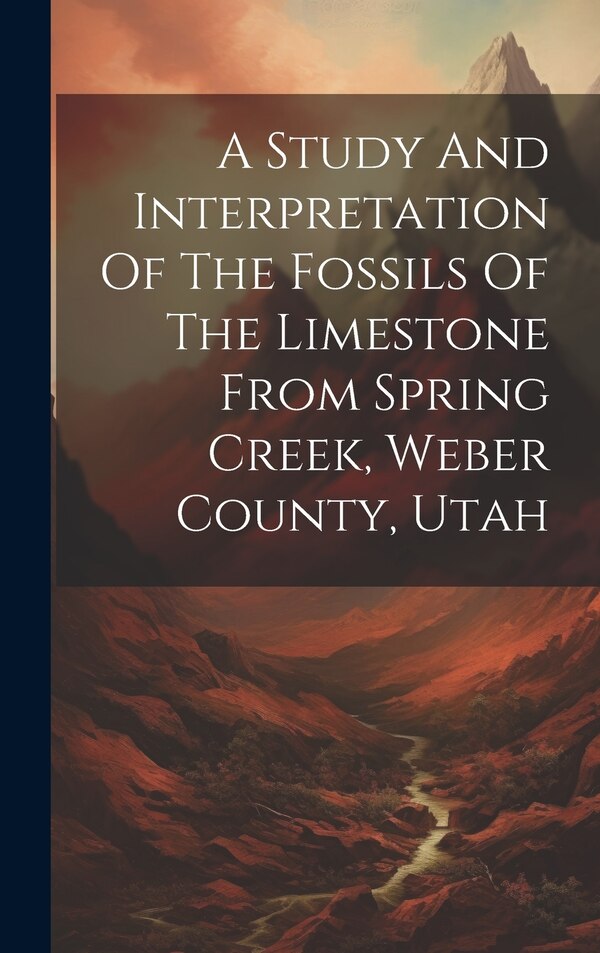 A Study And Interpretation Of The Fossils Of The Limestone From Spring Creek Weber County Utah by Anonymous, Hardcover | Indigo Chapters