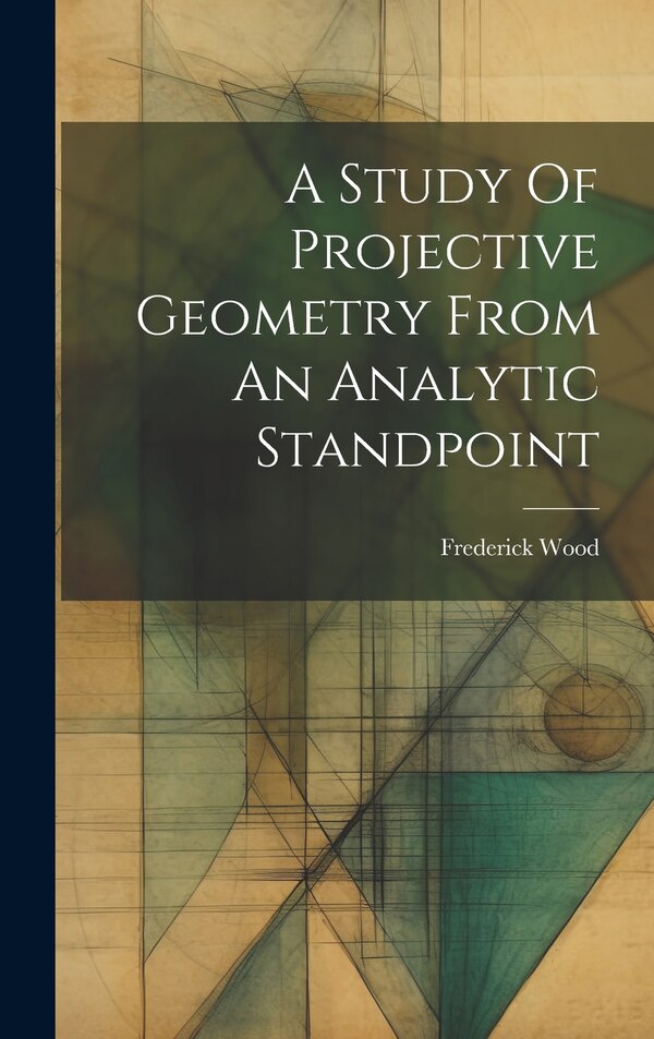 A Study Of Projective Geometry From An Analytic Standpoint by Frederick Wood, Hardcover | Indigo Chapters