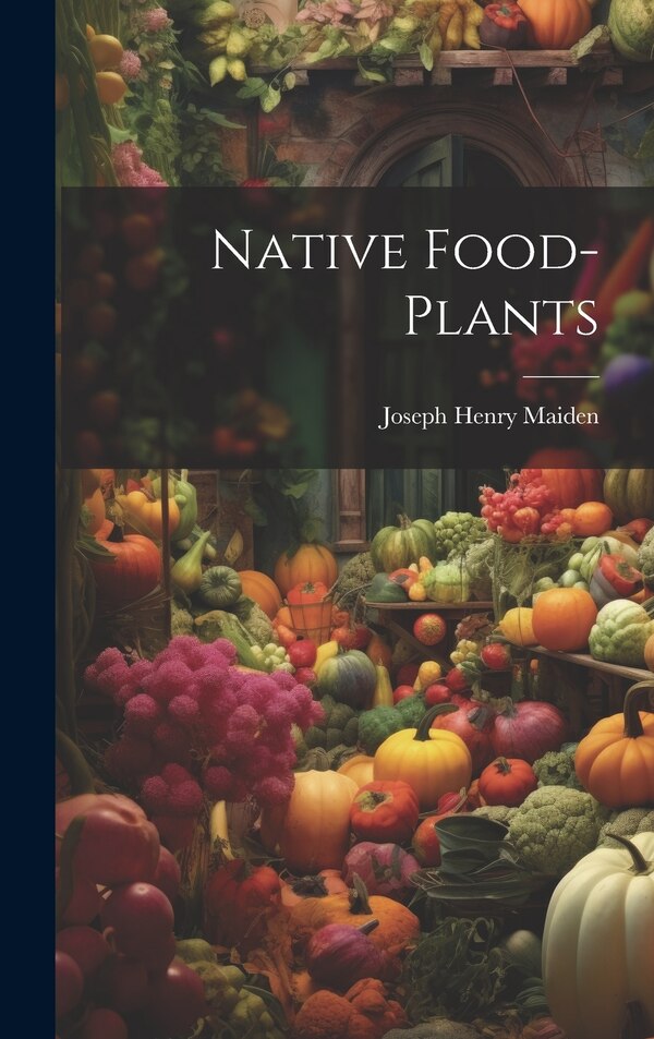 Native Food-plants by Joseph Henry Maiden, Hardcover | Indigo Chapters