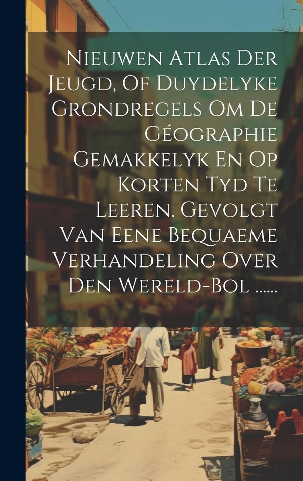 Nieuwen Atlas Der Jeugd Of Duydelyke Grondregels Om De Géographie Gemakkelyk En Op Korten Tyd Te Leeren. Gevolgt Van Eene Bequaeme by Anonymous
