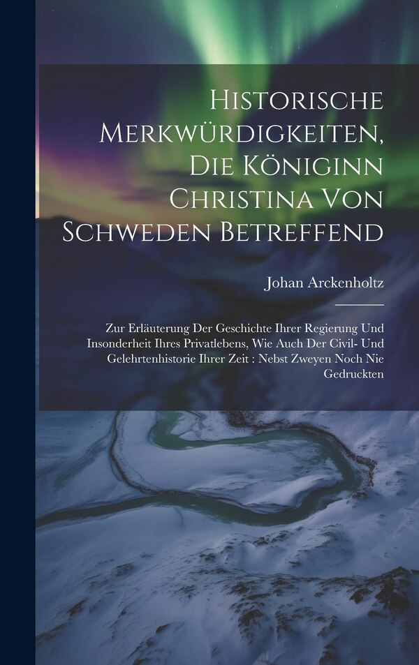Historische Merkwürdigkeiten Die Königinn Christina Von Schweden Betreffend by Johan Arckenholtz, Hardcover | Indigo Chapters