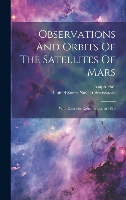Observations And Orbits Of The Satellites Of Mars by Asaph Hall, Hardcover | Indigo Chapters