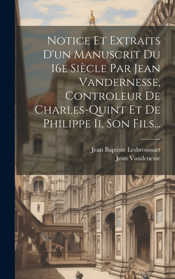 Notice Et Extraits D'un Manuscrit Du 16e Siècle Par Jean Vandernesse Controleur De Charles-quint Et De Philippe Ii Son Fils | Indigo Chapters